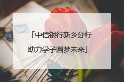 中信银行新乡分行助力学子圆梦未来