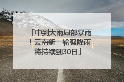 中到大雨局部暴雨！云南新一轮强降雨将持续到30日