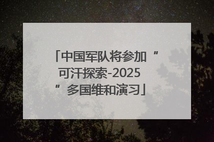 中国军队将参加“可汗探索-2025”多国维和演习