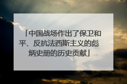 中国战场作出了保卫和平、反抗法西斯主义的彪炳史册的历史贡献