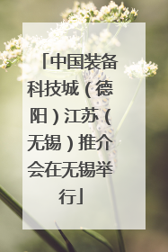 中国装备科技城（德阳）江苏（无锡）推介会在无锡举行