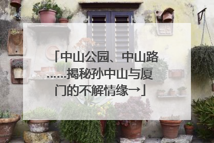 中山公园、中山路……揭秘孙中山与厦门的不解情缘→
