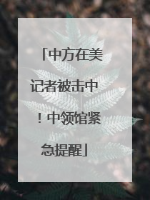 中方在美记者被击中！中领馆紧急提醒