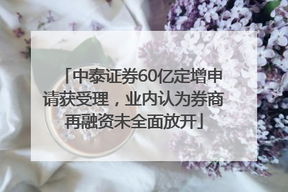 中泰证券60亿定增申请获受理，业内认为券商再融资未全面放开