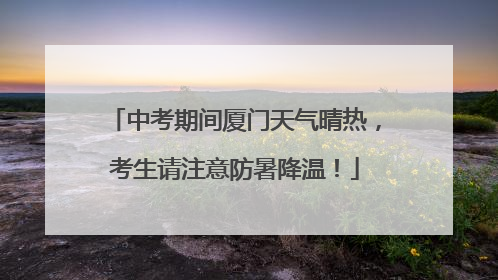 中考期间厦门天气晴热，考生请注意防暑降温！