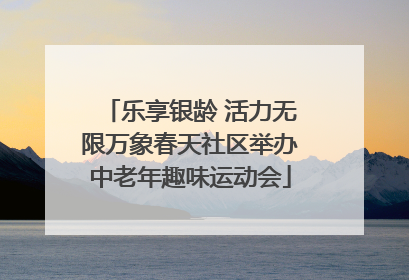 乐享银龄 活力无限万象春天社区举办中老年趣味运动会