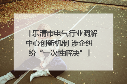 乐清市电气行业调解中心创新机制 涉企纠纷“一次性解决”