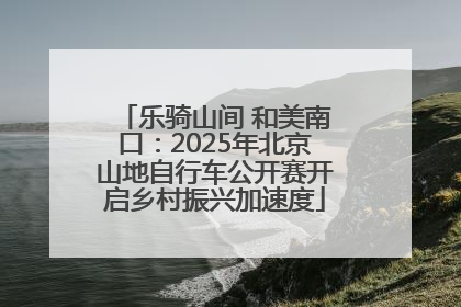 乐骑山间 和美南口：2025年北京山地自行车公开赛开启乡村振兴加速度