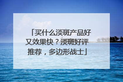买什么淡斑产品好又效果快？淡斑好评推荐，多边形战士