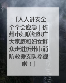 人人讲安全 个个会应急｜忻州市妇联组织广大家庭和妇女群众走进忻州市消防救援支队参观啦！