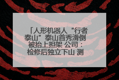 人形机器人“行者泰山”泰山首秀滑倒被抬上担架 公司：检修后独立下山 测试就是为暴露问题