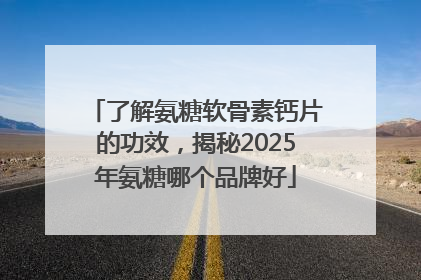 了解氨糖软骨素钙片的功效，揭秘2025年氨糖哪个品牌好