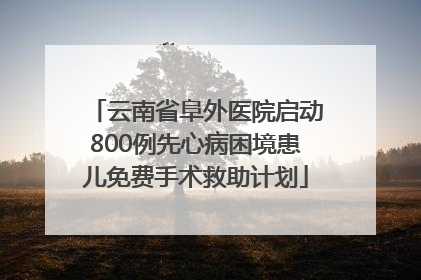 云南省阜外医院启动800例先心病困境患儿免费手术救助计划