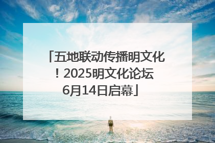 五地联动传播明文化！2025明文化论坛6月14日启幕