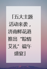 五大主题活动来袭，济南鲜花港推出“粽情艾礼”端午盛宴