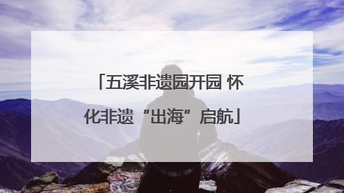 五溪非遗园开园 怀化非遗“出海”启航