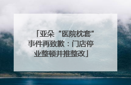 亚朵“医院枕套”事件再致歉：门店停业整顿并推整改