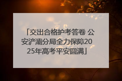 交出合格护考答卷 公安浐灞分局全力保障2025年高考平安圆满