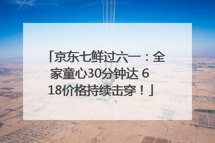 京东七鲜过六一：全家童心30分钟达 618价格持续击穿！