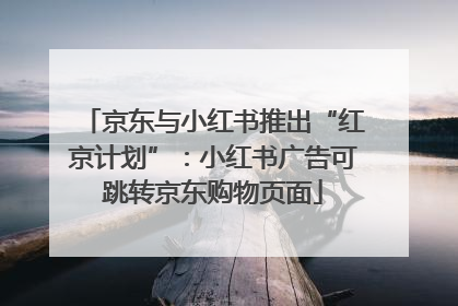 京东与小红书推出“红京计划”：小红书广告可跳转京东购物页面