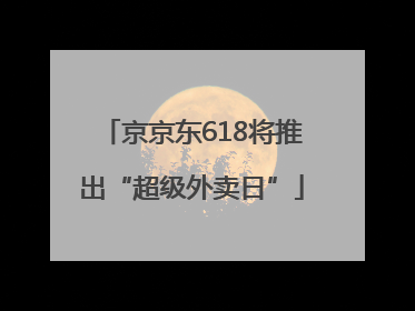 京京东618将推出“超级外卖日”