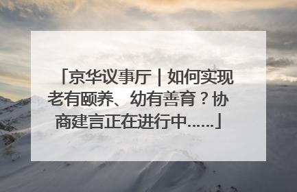 京华议事厅｜如何实现老有颐养、幼有善育？协商建言正在进行中……