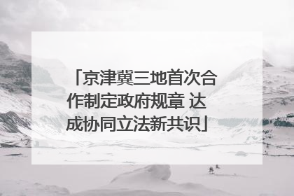 京津冀三地首次合作制定政府规章 达成协同立法新共识