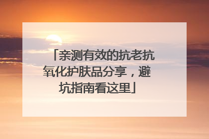 亲测有效的抗老抗氧化护肤品分享，避坑指南看这里