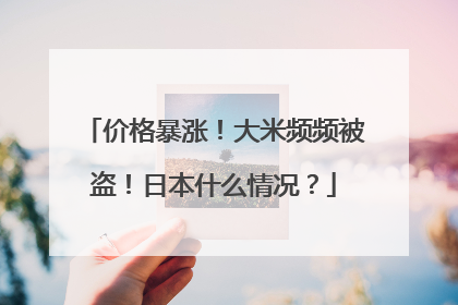 价格暴涨！大米频频被盗！日本什么情况？