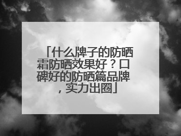 什么牌子的防晒霜防晒效果好？口碑好的防晒篇品牌，实力出圈