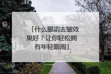 什么眼霜去皱效果好？让你轻松拥有年轻眼周