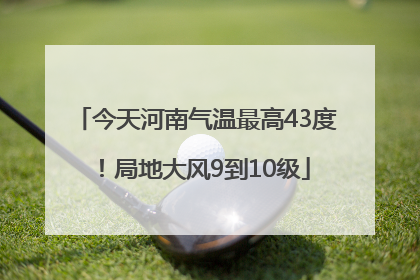 今天河南气温最高43度！局地大风9到10级