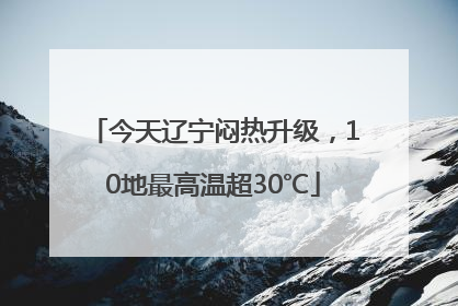 今天辽宁闷热升级，10地最高温超30℃