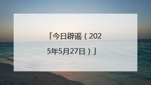 今日辟谣（2025年5月27日）