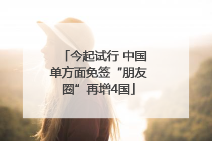 今起试行 中国单方面免签“朋友圈”再增4国