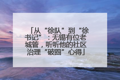 从“徐队”到“徐书记”：无锡有位老城管，听听他的社区治理“破圈”心得
