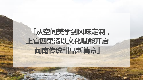 从空间美学到风味定制，上官四果汤以文化赋能开启闽南传统甜品新篇章
