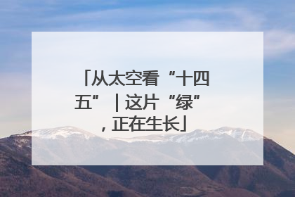 从太空看“十四五”｜这片“绿”，正在生长