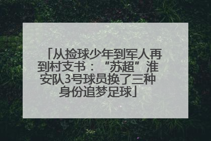 从捡球少年到军人再到村支书：“苏超”淮安队3号球员换了三种身份追梦足球