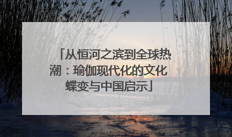 从恒河之滨到全球热潮：瑜伽现代化的文化蝶变与中国启示