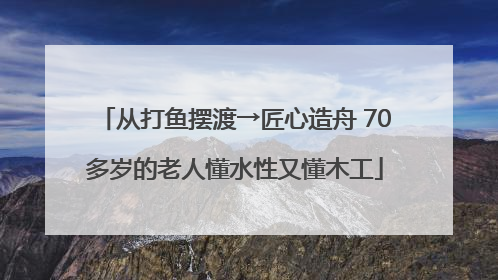从打鱼摆渡→匠心造舟 70多岁的老人懂水性又懂木工
