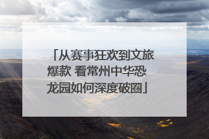 从赛事狂欢到文旅爆款 看常州中华恐龙园如何深度破圈