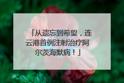从遗忘到希望，连云港首例注射治疗阿尔茨海默病！