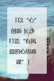 以“心”创新 长沙打造“有风景的心思政课”