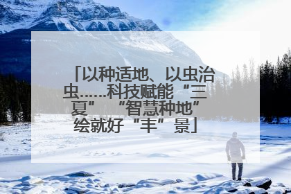 以种适地、以虫治虫……科技赋能“三夏” “智慧种地”绘就好“丰”景