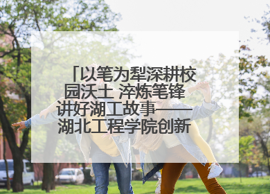 以笔为犁深耕校园沃土 淬炼笔锋讲好湖工故事——湖北工程学院创新机制锻造新时代宣传“轻骑兵”