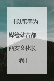 以笔墨为媒绘就古都西安文化长卷