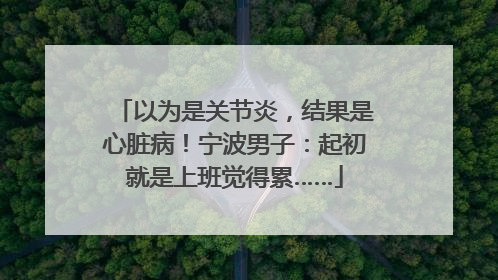 以为是关节炎，结果是心脏病！宁波男子：起初就是上班觉得累……