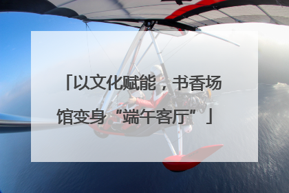 以文化赋能，书香场馆变身“端午客厅”
