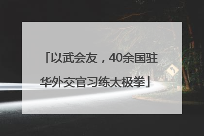 以武会友，40余国驻华外交官习练太极拳